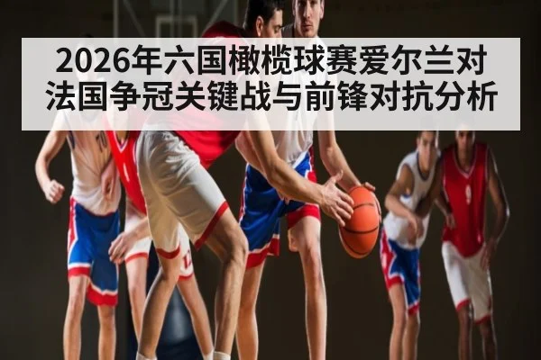 2026年六国橄榄球赛爱尔兰对法国争冠关键战与前锋对抗分析