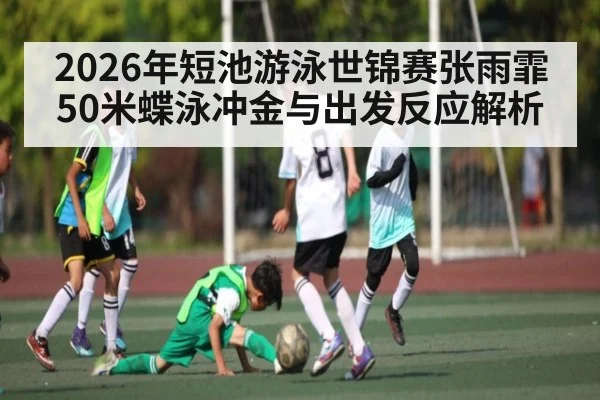 2026年短池游泳世锦赛张雨霏50米蝶泳冲金与出发反应解析（hth sport）